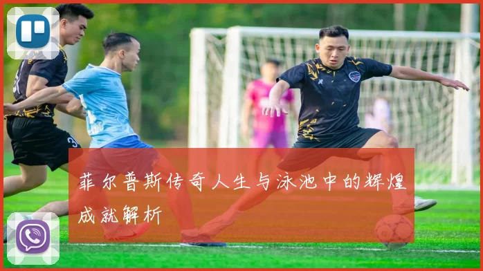 菲尔普斯传奇人生与泳池中的辉煌成就解析