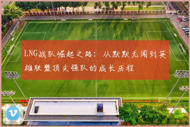 LNG战队崛起之路：从默默无闻到英雄联盟顶尖强队的成长历程