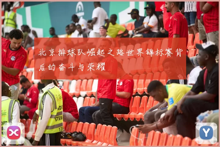 北京排球队崛起之路世界锦标赛背后的奋斗与荣耀