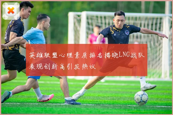 英雄联盟心理素质排名揭晓LNG战队表现创新高引发热议