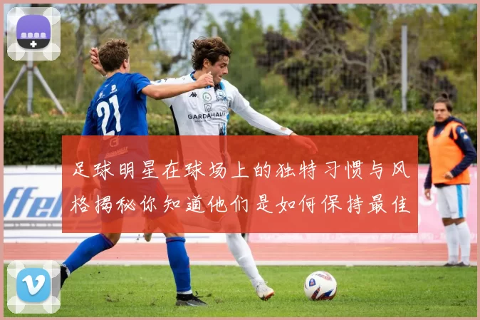 足球明星在球场上的独特习惯与风格揭秘你知道他们是如何保持最佳状态的吗