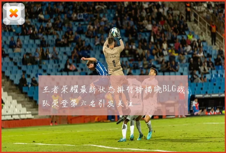 王者荣耀最新状态排行榜揭晓BLG战队荣登第六名引发关注
