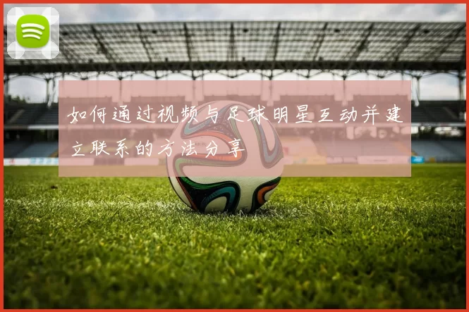 如何通过视频与足球明星互动并建立联系的方法分享