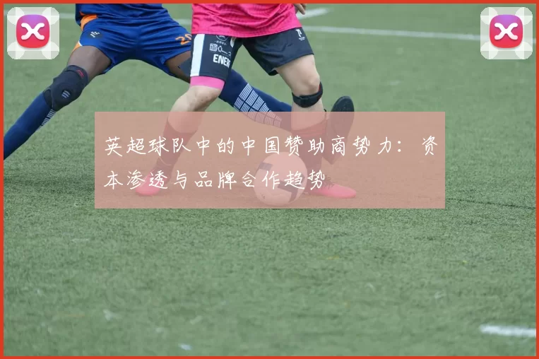 英超球队中的中国赞助商势力：资本渗透与品牌合作趋势