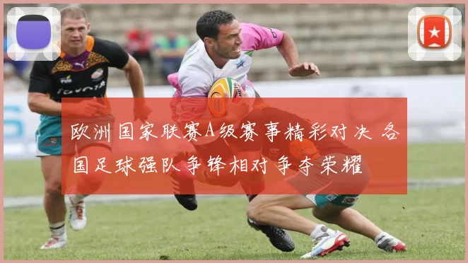 欧洲国家联赛A级赛事精彩对决 各国足球强队争锋相对争夺荣耀