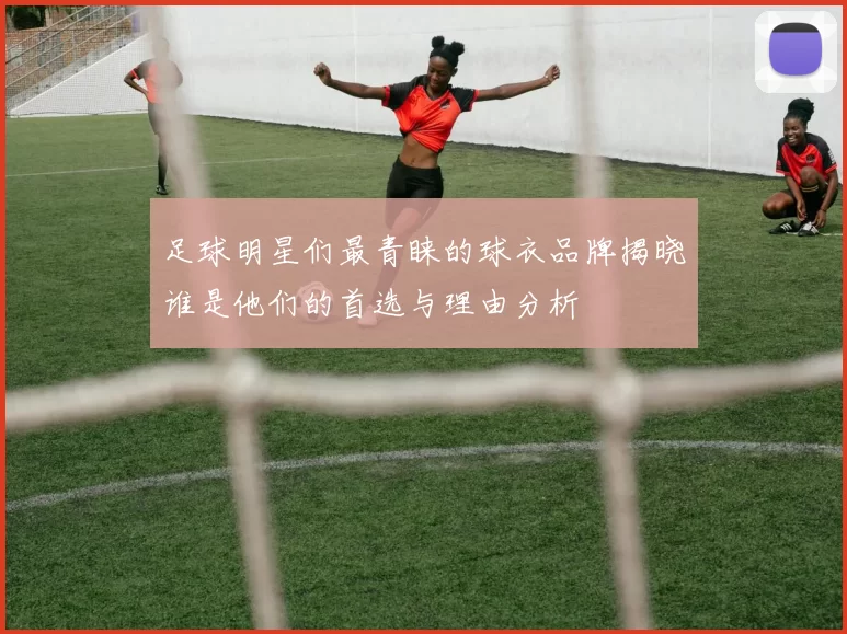 足球明星们最青睐的球衣品牌揭晓谁是他们的首选与理由分析
