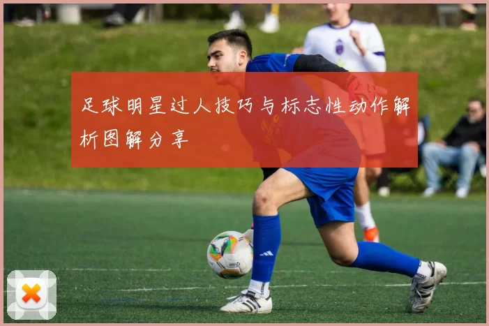 足球明星过人技巧与标志性动作解析图解分享