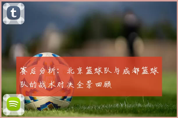赛后分析：北京篮球队与成都篮球队的战术对决全景回顾