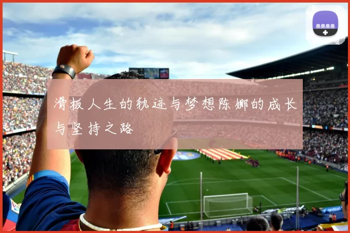 滑板人生的轨迹与梦想陈娜的成长与坚持之路