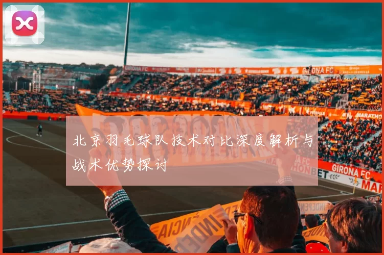 北京羽毛球队技术对比深度解析与战术优势探讨
