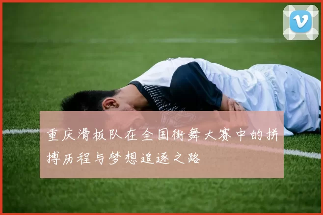 重庆滑板队在全国街舞大赛中的拼搏历程与梦想追逐之路