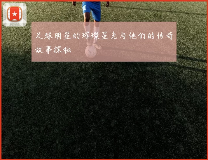 足球明星的璀璨星光与他们的传奇故事探秘