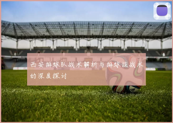西安排球队战术解析与排球技战术的深度探讨