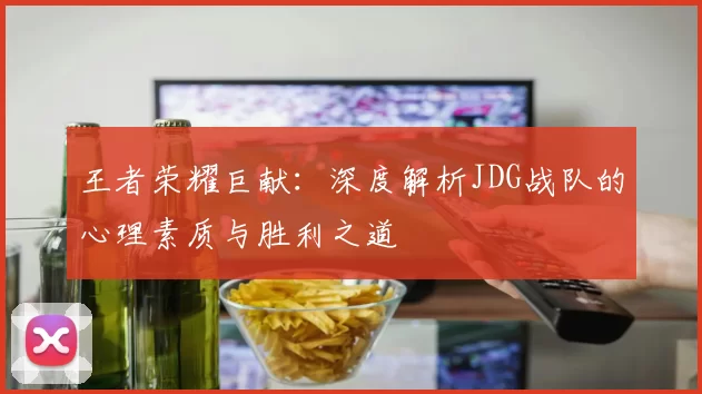 王者荣耀巨献：深度解析JDG战队的心理素质与胜利之道