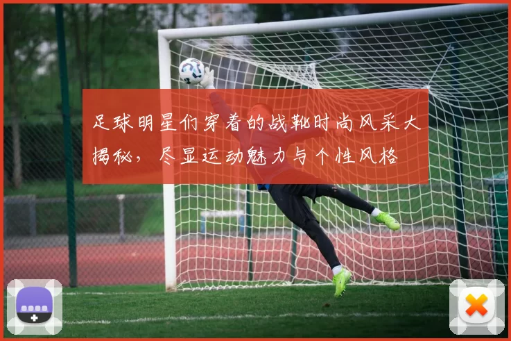 足球明星们穿着的战靴时尚风采大揭秘，尽显运动魅力与个性风格