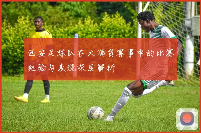 西安足球队在大满贯赛事中的比赛经验与表现深度解析