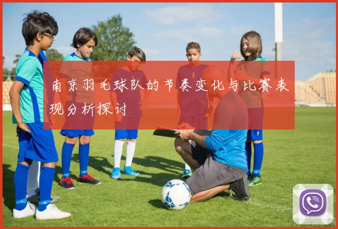 南京羽毛球队的节奏变化与比赛表现分析探讨
