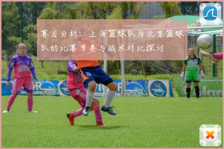赛后分析：上海篮球队与北京篮球队的比赛节奏与战术对比探讨