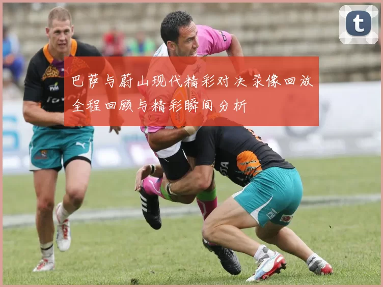 巴萨与蔚山现代精彩对决录像回放全程回顾与精彩瞬间分析