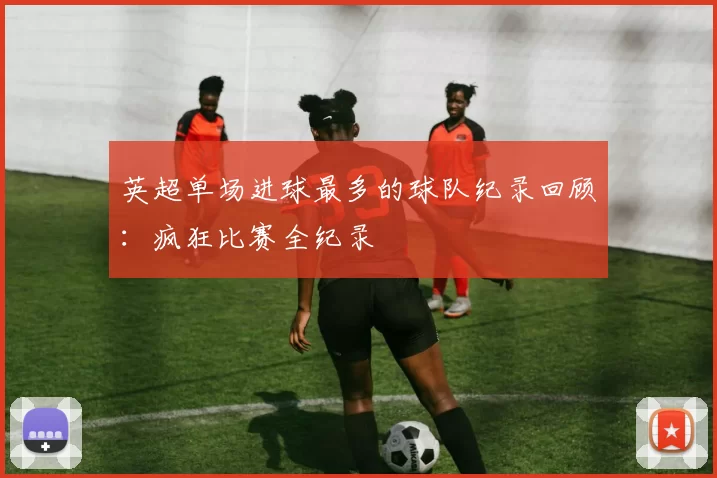 英超单场进球最多的球队纪录回顾：疯狂比赛全纪录