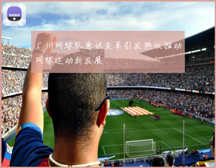 广州网球队意识变革引发热议推动网球运动新发展
