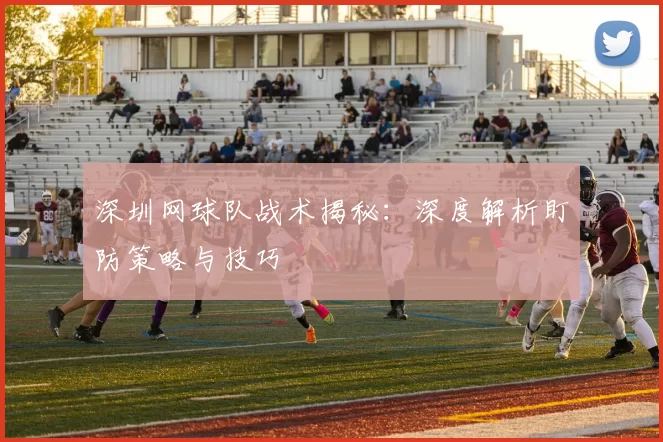 深圳网球队战术揭秘：深度解析盯防策略与技巧
