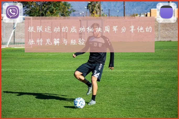 极限运动的成功秘诀周军分享他的独特见解与经验