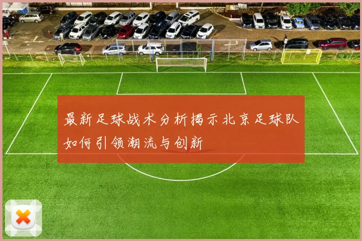 最新足球战术分析揭示北京足球队如何引领潮流与创新