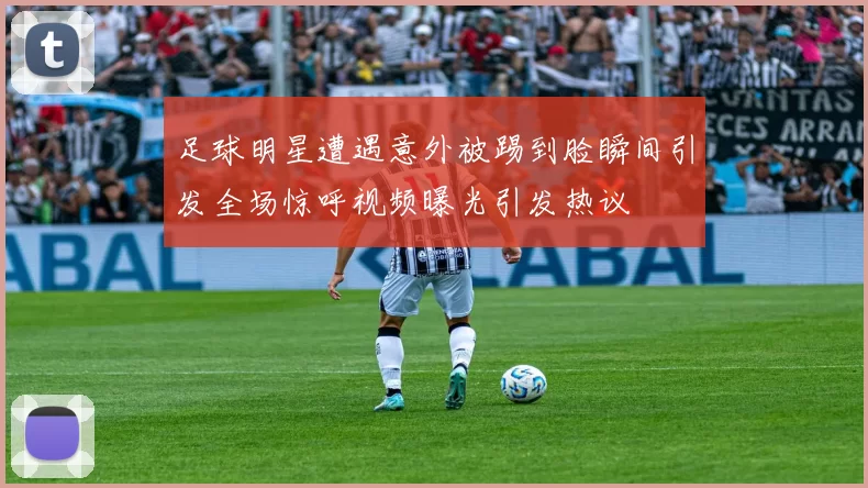 足球明星遭遇意外被踢到脸瞬间引发全场惊呼视频曝光引发热议