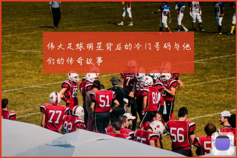 伟大足球明星背后的冷门号码与他们的传奇故事