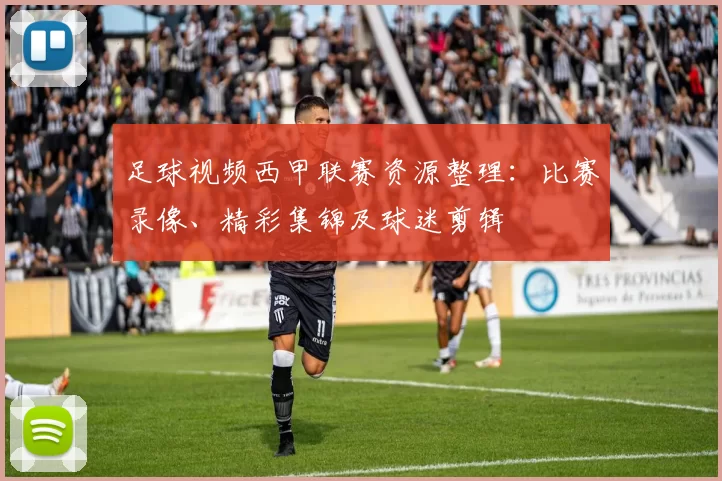 足球视频西甲联赛资源整理：比赛录像、精彩集锦及球迷剪辑