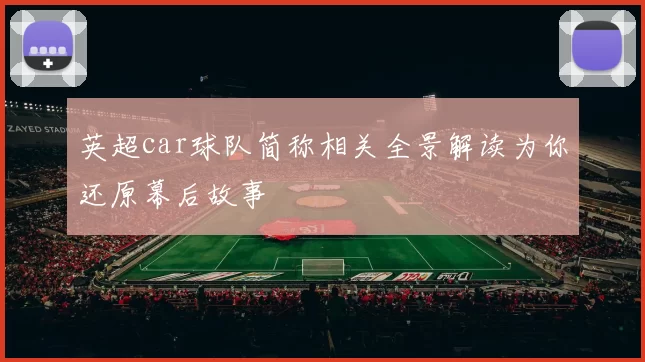 英超car球队简称相关全景解读为你还原幕后故事