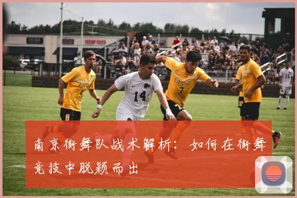 南京街舞队战术解析：如何在街舞竞技中脱颖而出