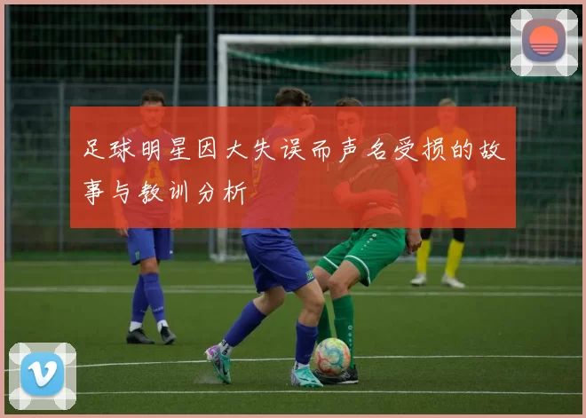 足球明星因大失误而声名受损的故事与教训分析