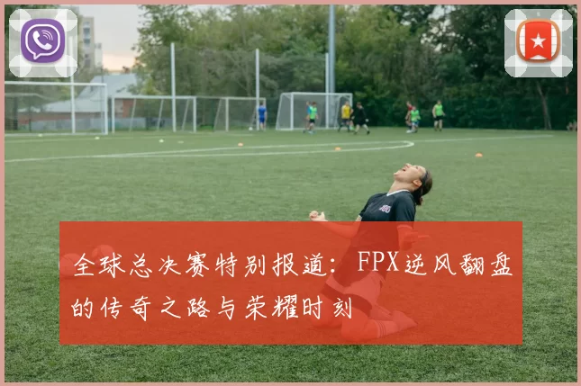 全球总决赛特别报道：FPX逆风翻盘的传奇之路与荣耀时刻
