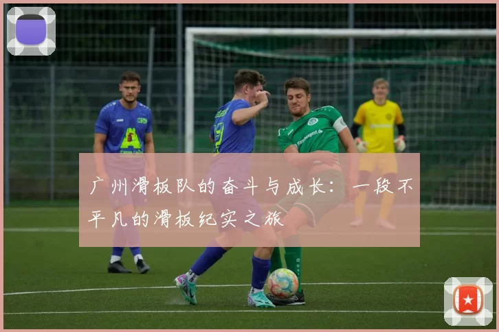 广州滑板队的奋斗与成长：一段不平凡的滑板纪实之旅