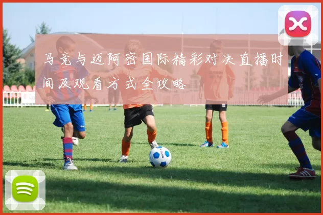 马竞与迈阿密国际精彩对决直播时间及观看方式全攻略