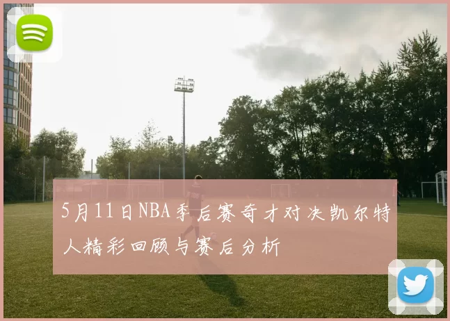 5月11日NBA季后赛奇才对决凯尔特人精彩回顾与赛后分析