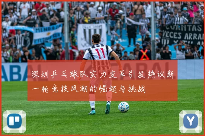深圳乒乓球队实力变革引发热议新一轮竞技风潮的崛起与挑战