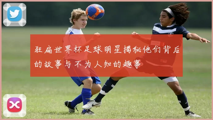 狂扁世界杯足球明星揭秘他们背后的故事与不为人知的趣事