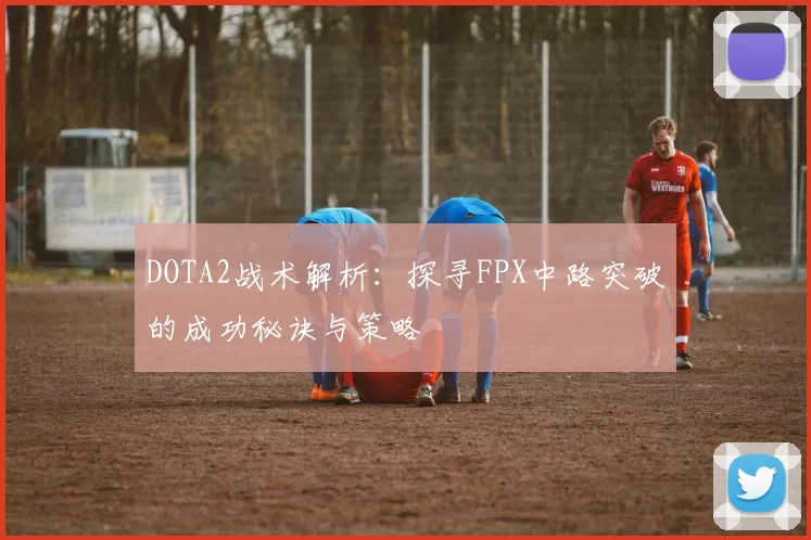 DOTA2战术解析：探寻FPX中路突破的成功秘诀与策略