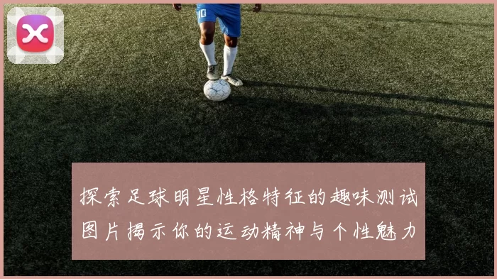 探索足球明星性格特征的趣味测试图片揭示你的运动精神与个性魅力