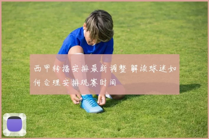 西甲转播安排最新调整 解读球迷如何合理安排观赛时间