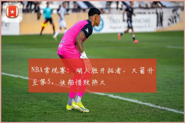 NBA常规赛：湖人胜开拓者，火箭升至第5，快船惜败热火