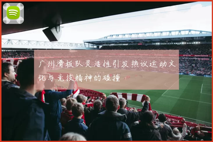 广州滑板队灵活性引发热议运动文化与竞技精神的碰撞