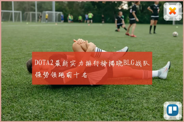 DOTA2最新实力排行榜揭晓BLG战队强势领跑前十名