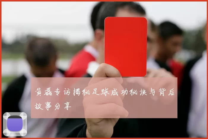黄磊专访揭秘足球成功秘诀与背后故事分享