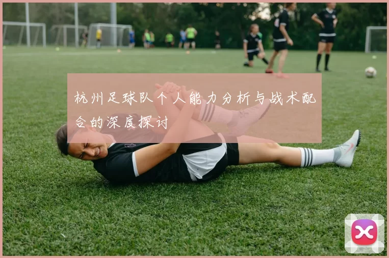 杭州足球队个人能力分析与战术配合的深度探讨