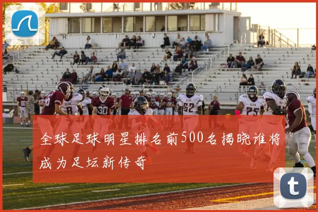 全球足球明星排名前500名揭晓谁将成为足坛新传奇