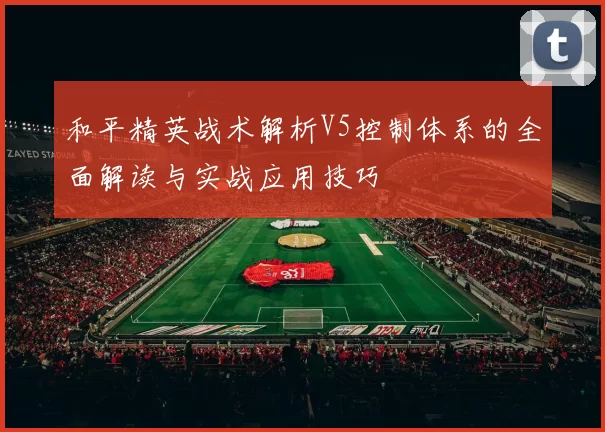 和平精英战术解析V5控制体系的全面解读与实战应用技巧